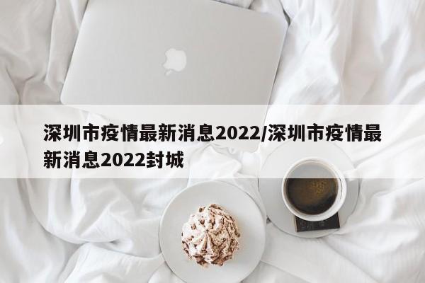深圳市疫情最新消息2022/深圳市疫情最新消息2022封城