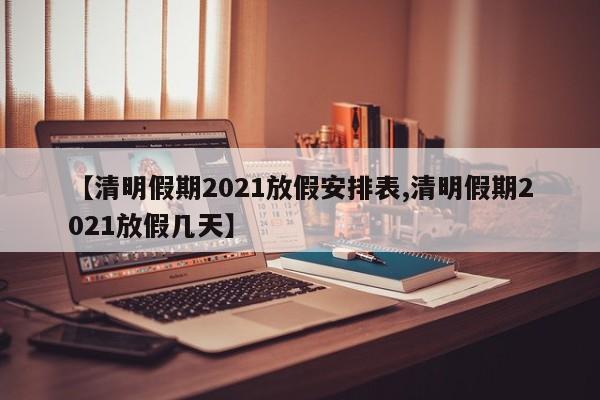 【清明假期2021放假安排表,清明假期2021放假几天】