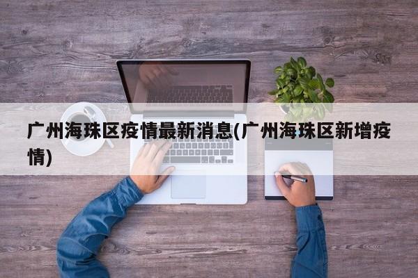 广州海珠区疫情最新消息(广州海珠区新增疫情)