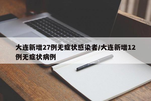 大连新增27例无症状感染者/大连新增12例无症状病例