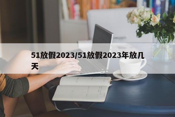 51放假2023/51放假2023年放几天