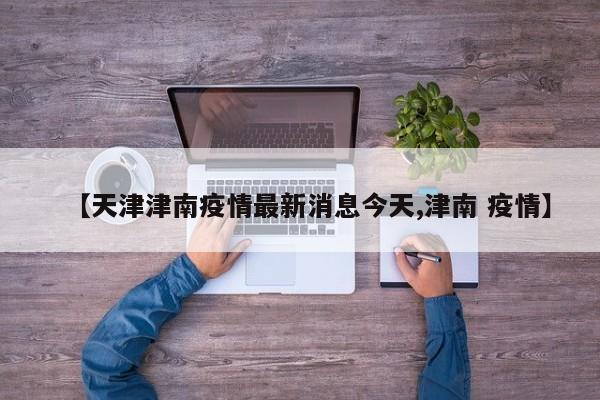 【天津津南疫情最新消息今天,津南 疫情】