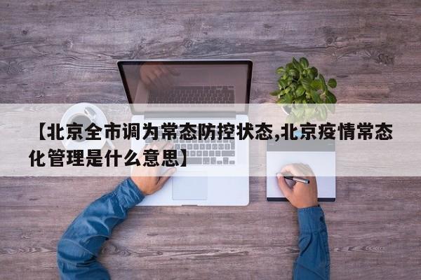 【北京全市调为常态防控状态,北京疫情常态化管理是什么意思】