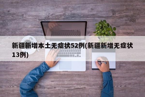 新疆新增本土无症状52例(新疆新增无症状13例)