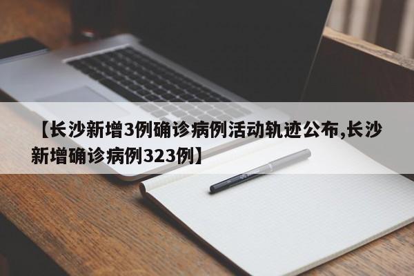 【长沙新增3例确诊病例活动轨迹公布,长沙新增确诊病例323例】