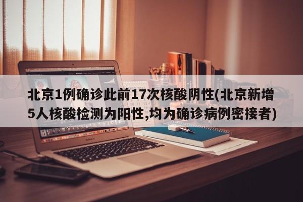 北京1例确诊此前17次核酸阴性(北京新增5人核酸检测为阳性,均为确诊病例密接者)