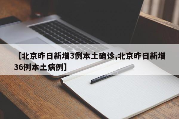 【北京昨日新增3例本土确诊,北京昨日新增36例本土病例】
