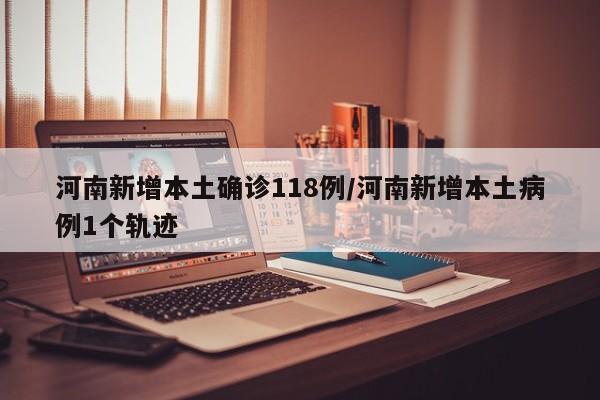 河南新增本土确诊118例/河南新增本土病例1个轨迹