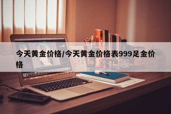 今天黄金价格/今天黄金价格表999足金价格