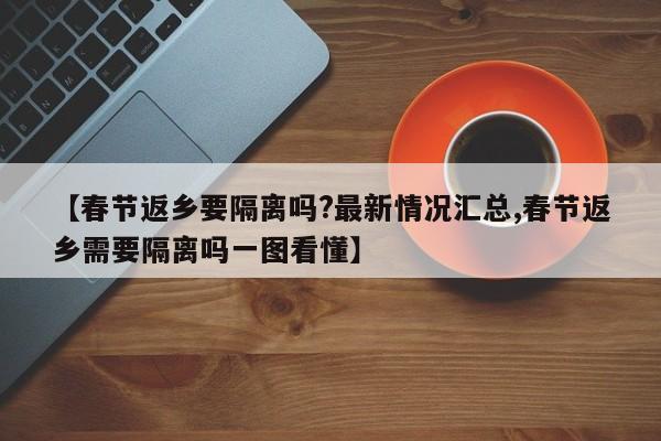 【春节返乡要隔离吗?最新情况汇总,春节返乡需要隔离吗一图看懂】