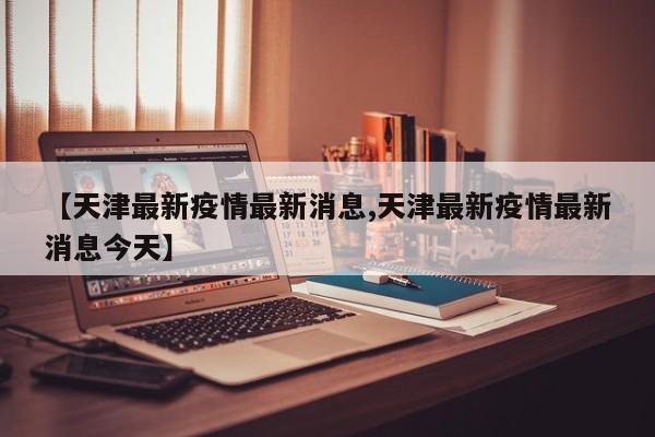 【天津最新疫情最新消息,天津最新疫情最新消息今天】