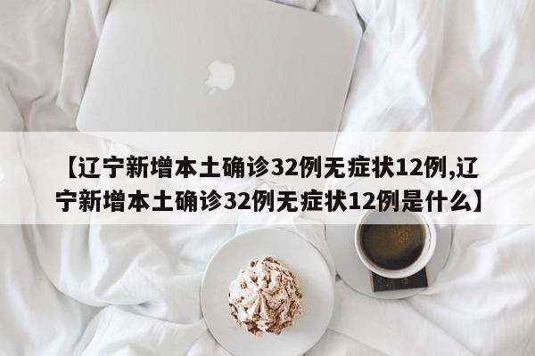 【辽宁新增本土确诊32例无症状12例,辽宁新增本土确诊32例无症状12例是什么】