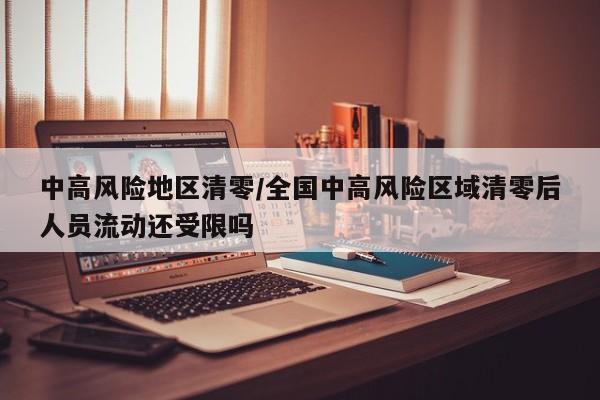 中高风险地区清零/全国中高风险区域清零后人员流动还受限吗