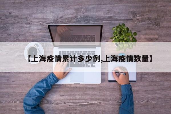 【上海疫情累计多少例,上海疫情数量】
