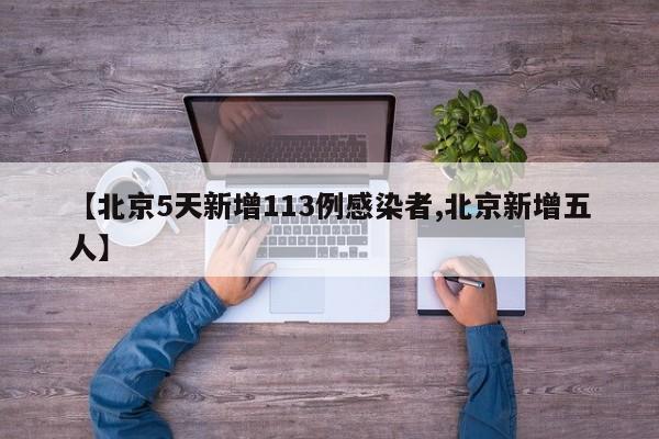 【北京5天新增113例感染者,北京新增五人】