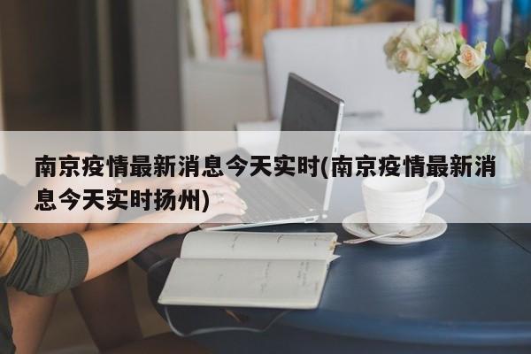 南京疫情最新消息今天实时(南京疫情最新消息今天实时扬州)