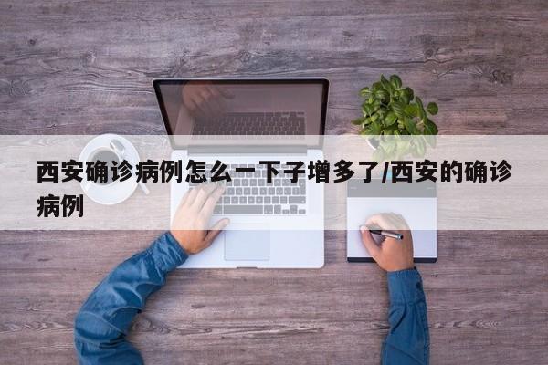 西安确诊病例怎么一下子增多了/西安的确诊病例