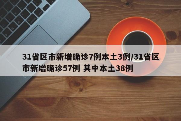 31省区市新增确诊7例本土3例/31省区市新增确诊57例 其中本土38例