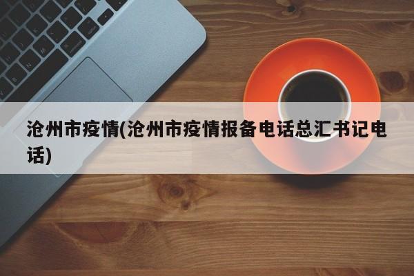 沧州市疫情(沧州市疫情报备电话总汇书记电话)