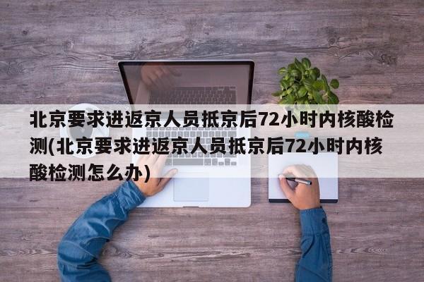 北京要求进返京人员抵京后72小时内核酸检测(北京要求进返京人员抵京后72小时内核酸检测怎么办)