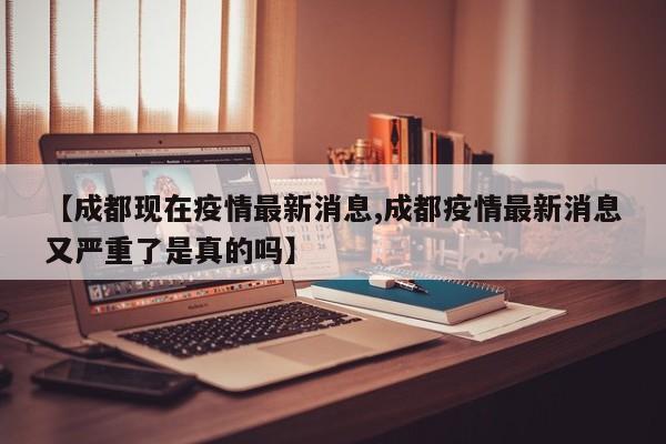 【成都现在疫情最新消息,成都疫情最新消息又严重了是真的吗】