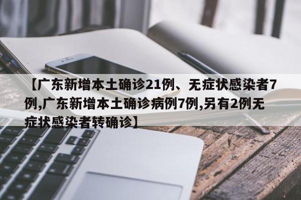 【广东新增本土确诊21例、无症状感染者7例,广东新增本土确诊病例7例,另有2例无症状感染者转确诊】