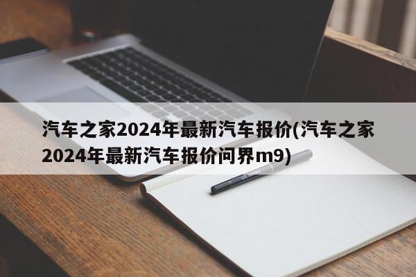 汽车之家2024年最新汽车报价(汽车之家2024年最新汽车报价问界m9)