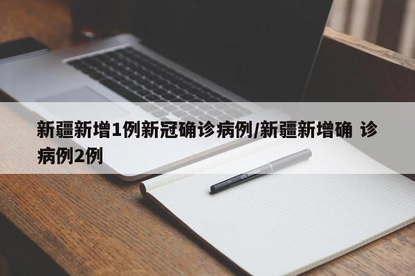 新疆新增1例新冠确诊病例/新疆新增确 诊病例2例