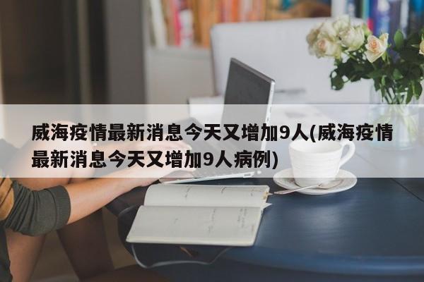 威海疫情最新消息今天又增加9人(威海疫情最新消息今天又增加9人病例)