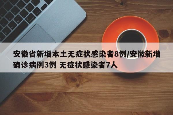 安徽省新增本土无症状感染者8例/安徽新增确诊病例3例 无症状感染者7人