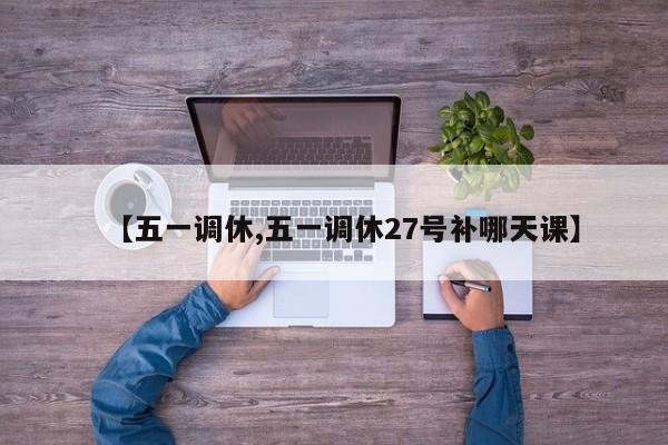 【五一调休,五一调休27号补哪天课】