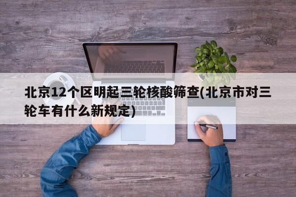 北京12个区明起三轮核酸筛查(北京市对三轮车有什么新规定)