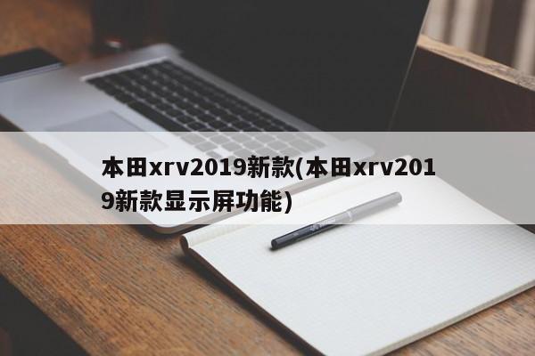 本田xrv2019新款(本田xrv2019新款显示屏功能)