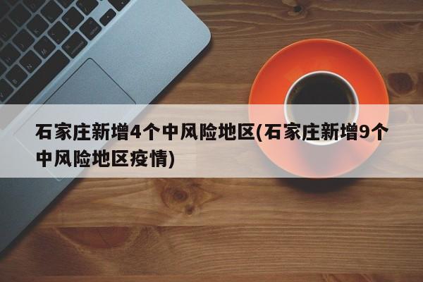 石家庄新增4个中风险地区(石家庄新增9个中风险地区疫情)
