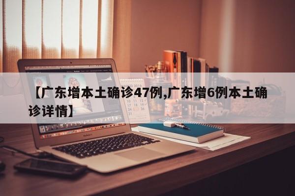 【广东增本土确诊47例,广东增6例本土确诊详情】
