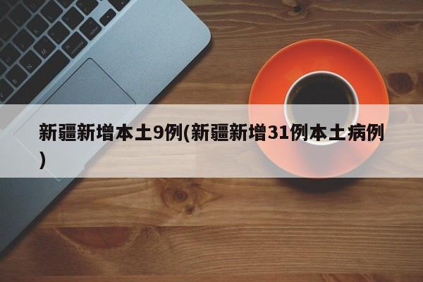 新疆新增本土9例(新疆新增31例本土病例)
