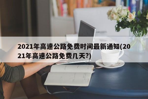 2021年高速公路免费时间最新通知(2021年高速公路免费几天?)