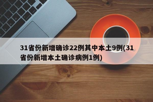 31省份新增确诊22例其中本土9例(31省份新增本土确诊病例1例)