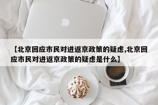 【北京回应市民对进返京政策的疑虑,北京回应市民对进返京政策的疑虑是什么】