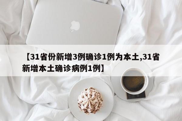 【31省份新增3例确诊1例为本土,31省新增本土确诊病例1例】