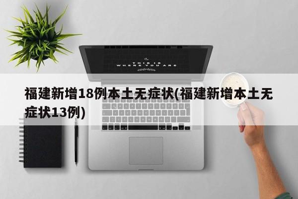 福建新增18例本土无症状(福建新增本土无症状13例)