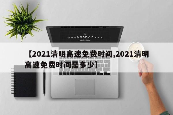 【2021清明高速免费时间,2021清明高速免费时间是多少】