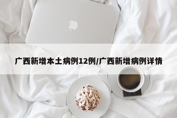广西新增本土病例12例/广西新增病例详情