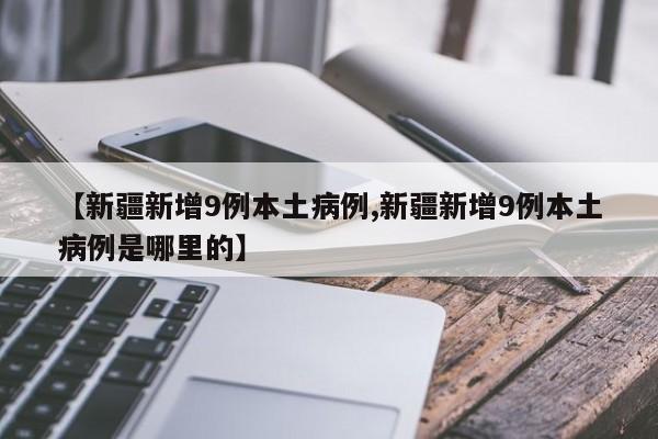 【新疆新增9例本土病例,新疆新增9例本土病例是哪里的】