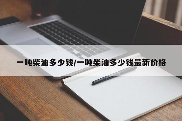 一吨柴油多少钱/一吨柴油多少钱最新价格
