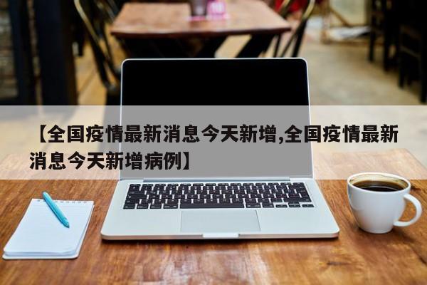【全国疫情最新消息今天新增,全国疫情最新消息今天新增病例】