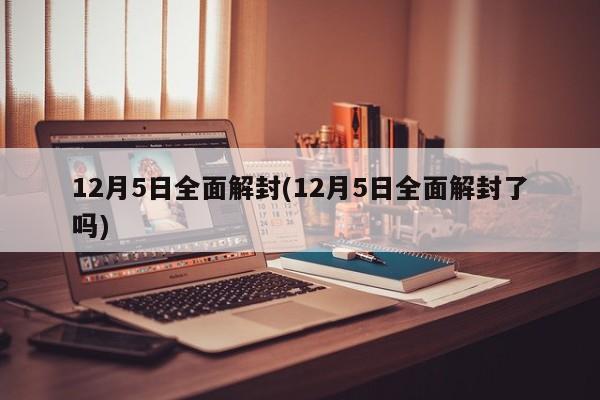 12月5日全面解封(12月5日全面解封了吗)