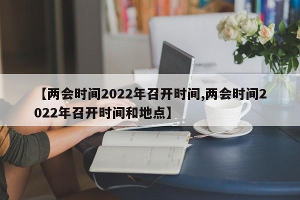 【两会时间2022年召开时间,两会时间2022年召开时间和地点】