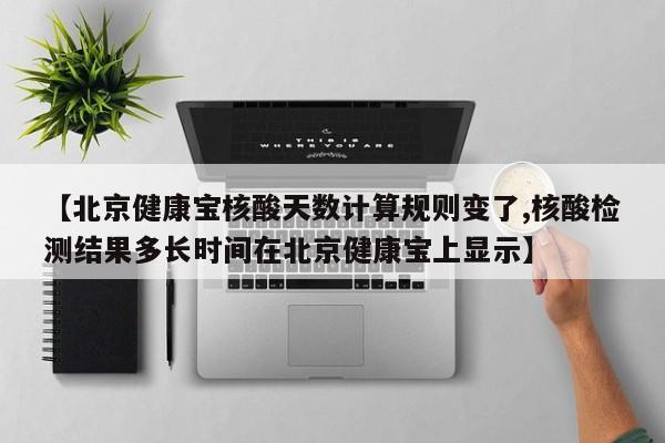 【北京健康宝核酸天数计算规则变了,核酸检测结果多长时间在北京健康宝上显示】