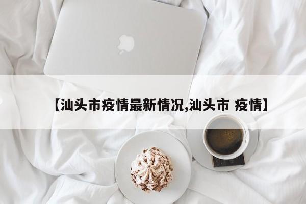 【汕头市疫情最新情况,汕头市 疫情】
